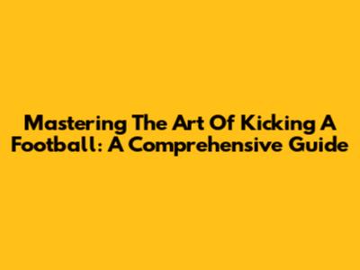Mastering The Art Of Kicking A Football: A Comprehensive Guide