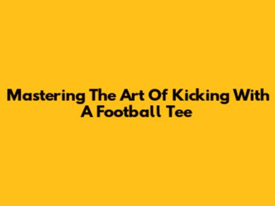 Mastering The Art Of Kicking With A Football Tee