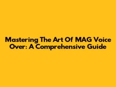Mastering The Art Of MAG Voice Over: A Comprehensive Guide