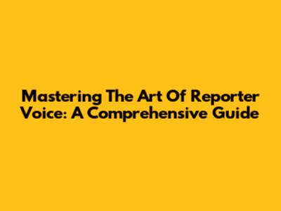 Mastering The Art Of Reporter Voice: A Comprehensive Guide