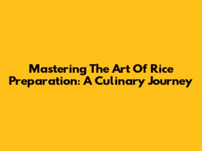 Mastering The Art Of Rice Preparation: A Culinary Journey