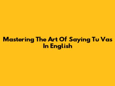 Mastering The Art Of Saying 'Tu Vas' In English