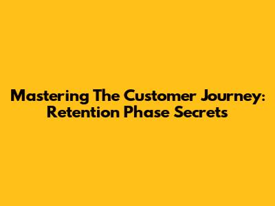 Mastering The Customer Journey: Retention Phase Secrets