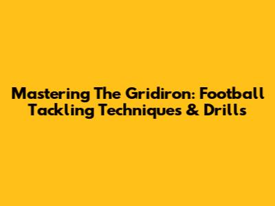 Mastering The Gridiron: Football Tackling Techniques & Drills