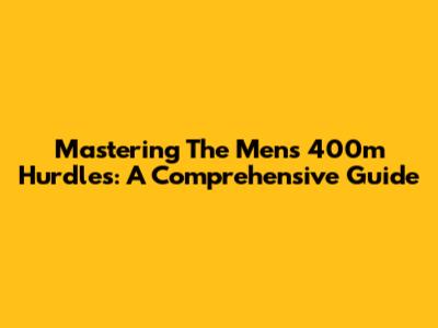 Mastering The Men's 400m Hurdles: A Comprehensive Guide