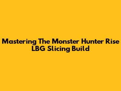 Mastering The Monster Hunter Rise LBG Slicing Build