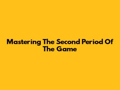 Mastering The Second Period Of The Game