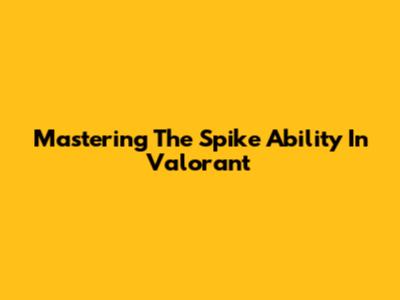 Mastering The Spike Ability In Valorant