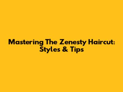 Mastering The Zenesty Haircut: Styles & Tips