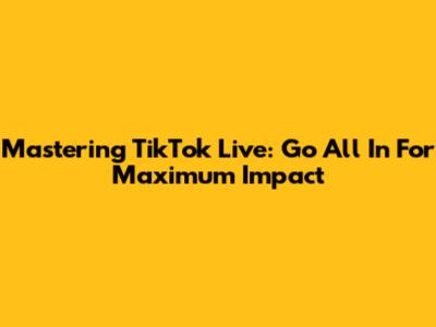 Mastering TikTok Live: Go 'All In' For Maximum Impact
