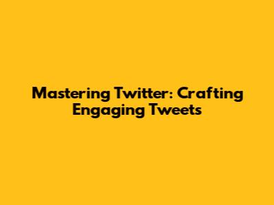 Mastering Twitter: Crafting Engaging Tweets