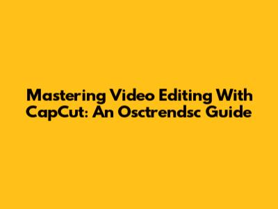 Mastering Video Editing With CapCut: An Osctrendsc Guide