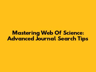 Mastering Web Of Science: Advanced Journal Search Tips