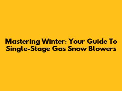 Mastering Winter: Your Guide To Single-Stage Gas Snow Blowers