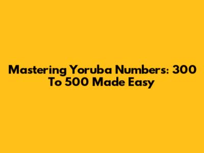 Mastering Yoruba Numbers: 300 To 500 Made Easy
