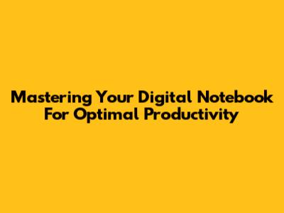 Mastering Your Digital Notebook For Optimal Productivity