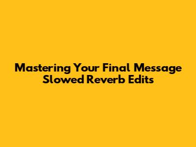 Mastering Your Final Message Slowed Reverb Edits