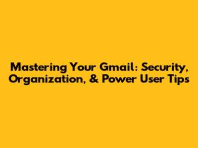 Mastering Your Gmail: Security, Organization, & Power User Tips