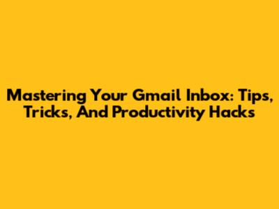 Mastering Your Gmail Inbox: Tips, Tricks, And Productivity Hacks
