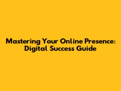 Mastering Your Online Presence: Digital Success Guide
