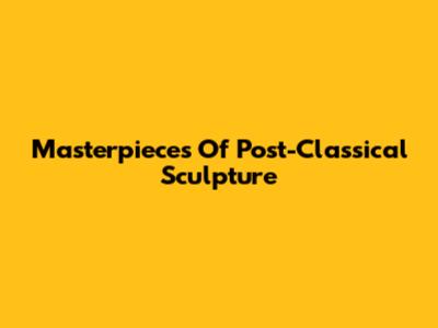 Masterpieces Of Post-Classical Sculpture
