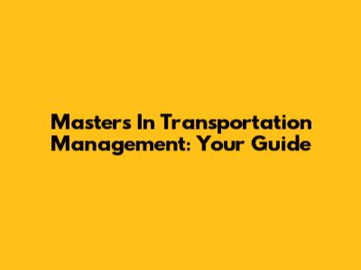 Masters In Transportation Management: Your Guide
