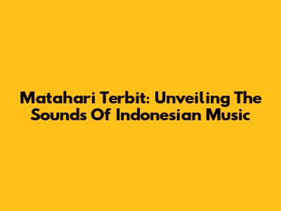 Matahari Terbit: Unveiling The Sounds Of Indonesian Music