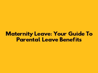 Maternity Leave: Your Guide To Parental Leave Benefits