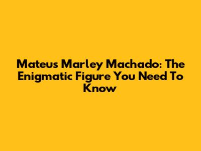 Mateus Marley Machado: The Enigmatic Figure You Need To Know