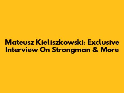 Mateusz Kieliszkowski: Exclusive Interview On Strongman & More