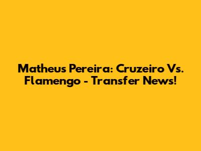 Matheus Pereira: Cruzeiro Vs. Flamengo - Transfer News!