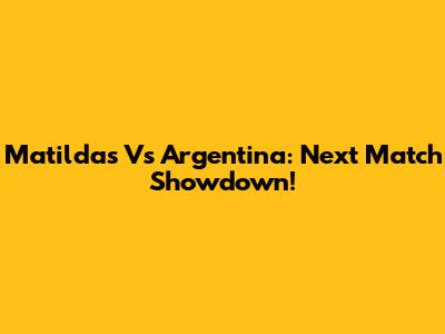 Matildas Vs Argentina: Next Match Showdown!