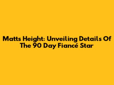 Matt's Height: Unveiling Details Of The 90 Day Fiancé Star