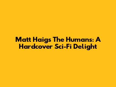 Matt Haig's The Humans: A Hardcover Sci-Fi Delight