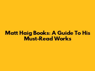 Matt Haig Books: A Guide To His Must-Read Works