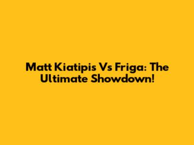 Matt Kiatipis Vs Friga: The Ultimate Showdown!