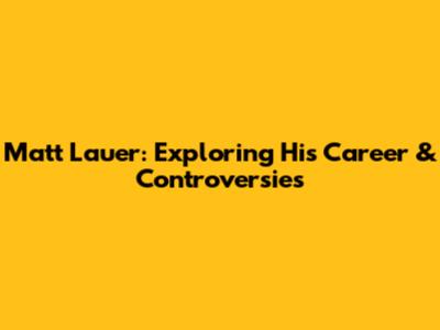 Matt Lauer: Exploring His Career & Controversies