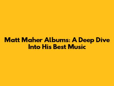 Matt Maher Albums: A Deep Dive Into His Best Music
