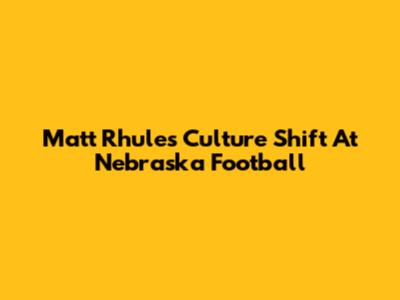 Matt Rhule's Culture Shift At Nebraska Football