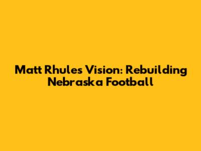 Matt Rhule's Vision: Rebuilding Nebraska Football