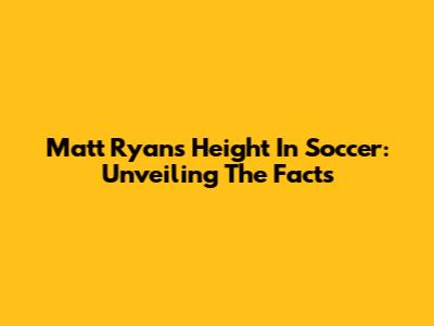 Matt Ryan's Height In Soccer: Unveiling The Facts
