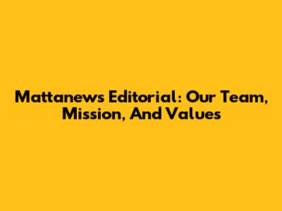 Mattanews Editorial: Our Team, Mission, And Values
