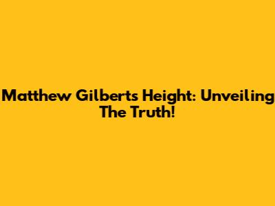 Matthew Gilbert's Height: Unveiling The Truth!