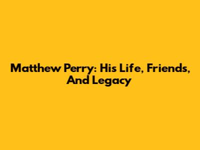 Matthew Perry: His Life, Friends, And Legacy