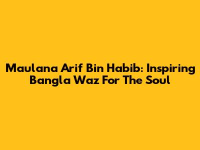 Maulana Arif Bin Habib: Inspiring Bangla Waz For The Soul