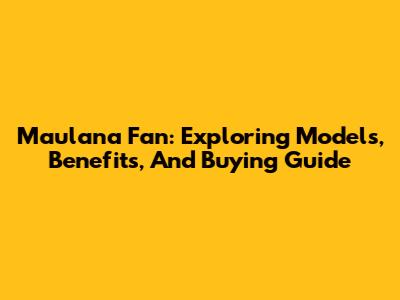 Maulana Fan: Exploring Models, Benefits, And Buying Guide