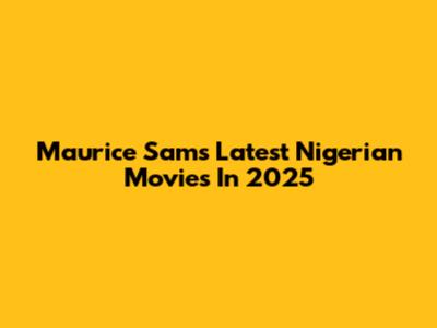 Maurice Sam's Latest Nigerian Movies In 2025