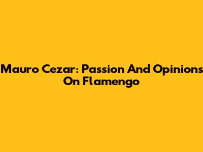 Mauro Cezar: Passion And Opinions On Flamengo