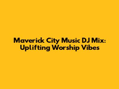 Maverick City Music DJ Mix: Uplifting Worship Vibes