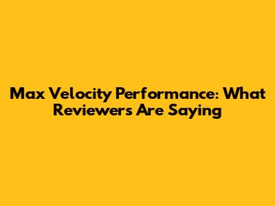 Max Velocity Performance: What Reviewers Are Saying